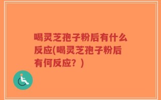 喝灵芝孢子粉后有什么反应(喝灵芝孢子粉后有何反应？)