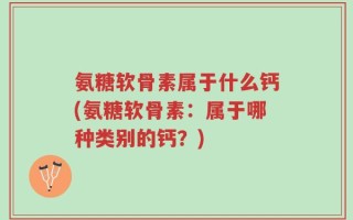 氨糖软骨素属于什么钙(氨糖软骨素：属于哪种类别的钙？)