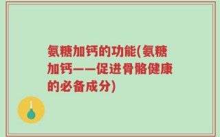 氨糖加钙的功能(氨糖加钙——促进骨骼健康的必备成分)
