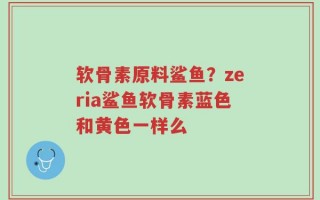 软骨素原料鲨鱼？zeria鲨鱼软骨素蓝色和黄色一样么