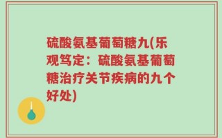 硫酸氨基葡萄糖九(乐观笃定：硫酸氨基葡萄糖治疗关节疾病的九个好处)