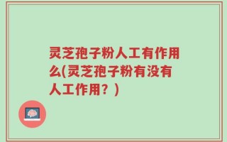 灵芝孢子粉人工有作用么(灵芝孢子粉有没有人工作用？)