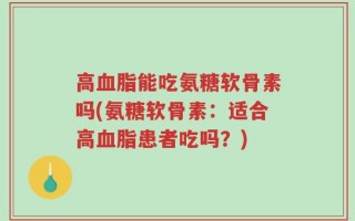 高血脂能吃氨糖软骨素吗(氨糖软骨素：适合高血脂患者吃吗？)