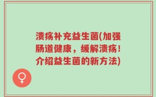 溃疡补充益生菌(加强肠道健康，缓解溃疡！介绍益生菌的新方法)