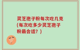 灵芝孢子粉每次吃几克(每次吃多少灵芝孢子粉最合适？)