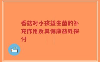 香菇对小孩益生菌的补充作用及其健康益处探讨