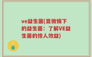 ve益生菌(显微镜下的益生菌：了解VE益生菌的惊人效益)