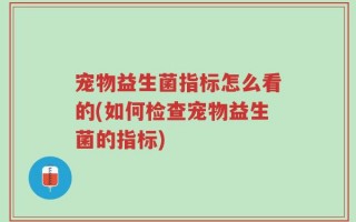 宠物益生菌指标怎么看的(如何检查宠物益生菌的指标)