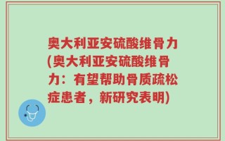 奥大利亚安硫酸维骨力(奥大利亚安硫酸维骨力：有望帮助骨质疏松症患者，新研究表明)