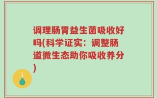 调理肠胃益生菌吸收好吗(科学证实：调整肠道微生态助你吸收养分)