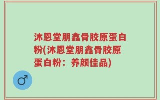 沐恩堂朋鑫骨胶原蛋白粉(沐恩堂朋鑫骨胶原蛋白粉：养颜佳品)
