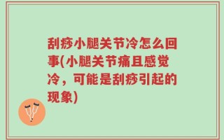 刮痧小腿关节冷怎么回事(小腿关节痛且感觉冷，可能是刮痧引起的现象)