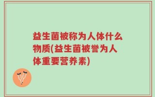 益生菌被称为人体什么物质(益生菌被誉为人体重要营养素)