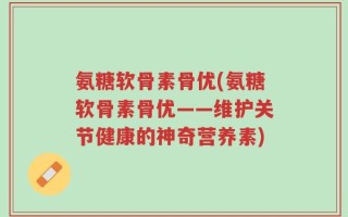 氨糖软骨素骨优(氨糖软骨素骨优——维护关节健康的神奇营养素)