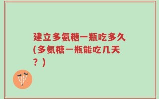建立多氨糖一瓶吃多久(多氨糖一瓶能吃几天？)