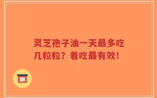 灵芝孢子油一天最多吃几粒粒？着吃最有效！