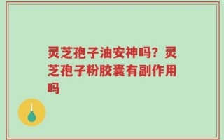 灵芝孢子油安神吗？灵芝孢子粉胶囊有副作用吗