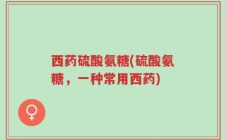 西药硫酸氨糖(硫酸氨糖，一种常用西药)