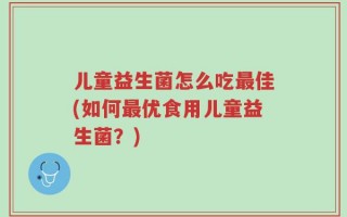 儿童益生菌怎么吃最佳(如何最优食用儿童益生菌？)