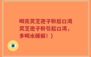 喝完灵芝孢子粉后口渴灵芝孢子粉引起口渴，多喝水缓解！)