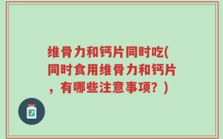 维骨力和钙片同时吃(同时食用维骨力和钙片，有哪些注意事项？)