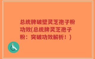 总统牌破壁灵芝孢子粉功效(总统牌灵芝孢子粉：突破功效解析！)