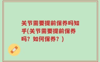 关节需要提前保养吗知乎(关节需要提前保养吗？如何保养？)