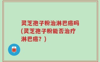 灵芝孢子粉治淋巴癌吗(灵芝孢子粉能否治疗淋巴癌？)