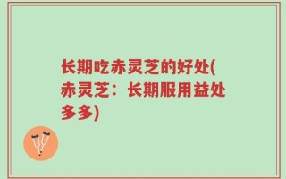 长期吃赤灵芝的好处(赤灵芝：长期服用益处多多)