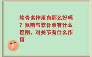 软骨素作用有那么好吗？氨糖与软骨素有什么区别，对关节有什么作用
