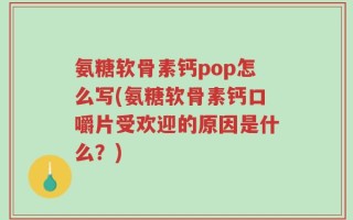 氨糖软骨素钙pop怎么写(氨糖软骨素钙口嚼片受欢迎的原因是什么？)