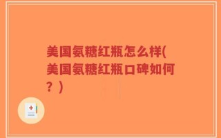 美国氨糖红瓶怎么样(美国氨糖红瓶口碑如何？)