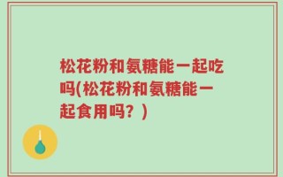 松花粉和氨糖能一起吃吗(松花粉和氨糖能一起食用吗？)