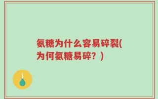 氨糖为什么容易碎裂(为何氨糖易碎？)