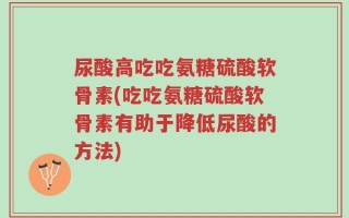 尿酸高吃吃氨糖硫酸软骨素(吃吃氨糖硫酸软骨素有助于降低尿酸的方法)