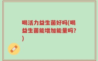 喝活力益生菌好吗(喝益生菌能增加能量吗？)