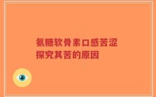 氨糖软骨素口感苦涩 探究其苦的原因