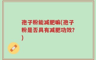 孢子粉能减肥嘛(孢子粉是否具有减肥功效？)