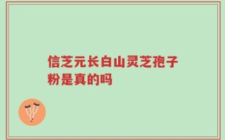 信芝元长白山灵芝孢子粉是真的吗