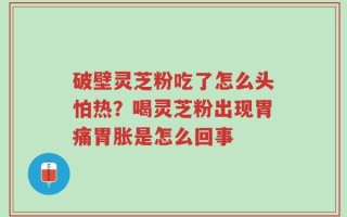 破壁灵芝粉吃了怎么头怕热？喝灵芝粉出现胃痛胃胀是怎么回事