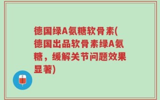 德国绿A氨糖软骨素(德国出品软骨素绿A氨糖，缓解关节问题效果显著)