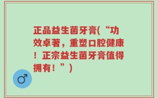 正品益生菌牙膏(“功效卓著，重塑口腔健康！正宗益生菌牙膏值得拥有！”)