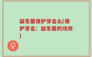 益生菌保护牙齿么(保护牙齿：益生菌的功效)