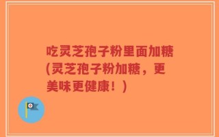 吃灵芝孢子粉里面加糖(灵芝孢子粉加糖，更美味更健康！)