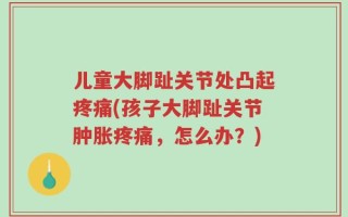 儿童大脚趾关节处凸起疼痛(孩子大脚趾关节肿胀疼痛，怎么办？)