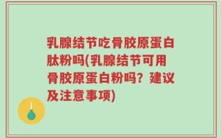 乳腺结节吃骨胶原蛋白肽粉吗(乳腺结节可用骨胶原蛋白粉吗？建议及注意事项)