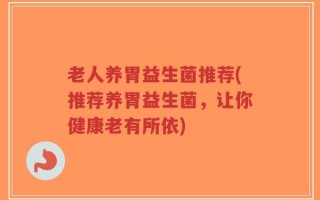 老人养胃益生菌推荐(推荐养胃益生菌，让你健康老有所依)