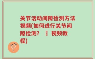 关节活动间隙检测方法视频(如何进行关节间隙检测？ – 视频教程)