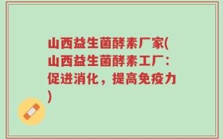 山西益生菌酵素厂家(山西益生菌酵素工厂：促进消化，提高免疫力)