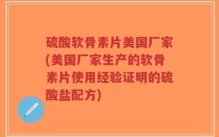 硫酸软骨素片美国厂家(美国厂家生产的软骨素片使用经验证明的硫酸盐配方)